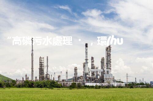 “高磷污水處理，環(huán)保先鋒，守護(hù)碧水藍(lán)天！”